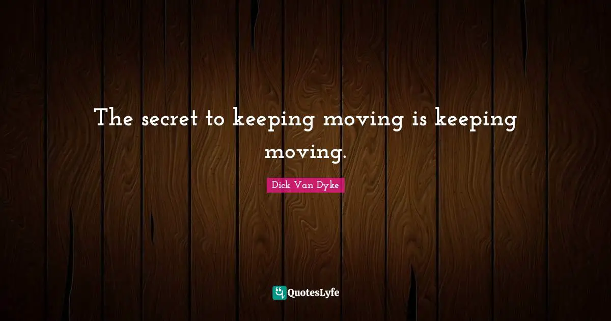 The secret to keeping moving is keeping moving.