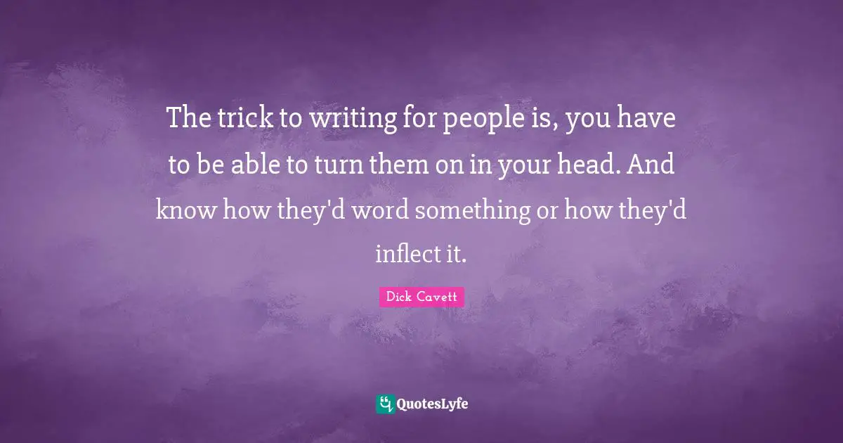 The trick to writing for people is, you have to be able to turn them on in your head. And know how they'd word something or how they'd inflect it.