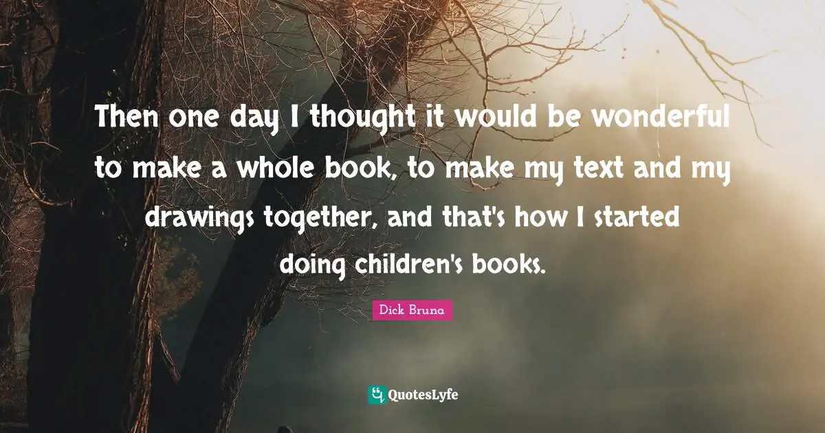 Then one day I thought it would be wonderful to make a whole book, to make my text and my drawings together, and that's how I started doing children's books.