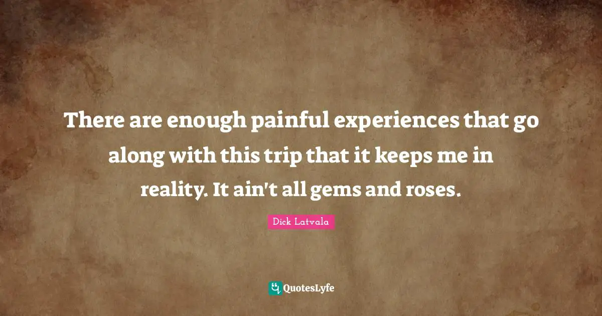Gems Quotes: "There are enough painful experiences that go along with this trip that it keeps me in reality. It ain't all gems and roses."