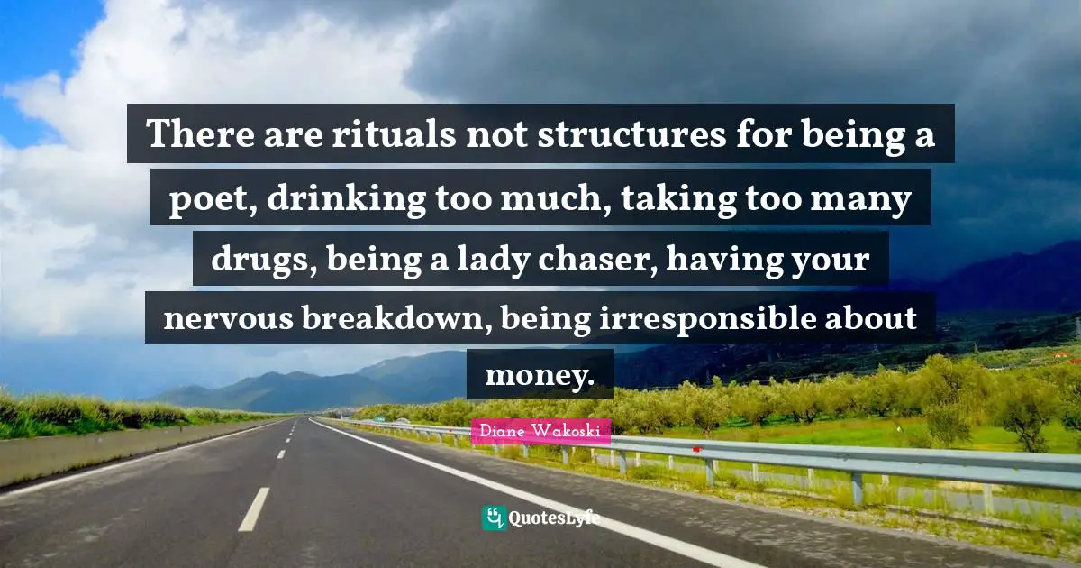 There are rituals not structures for being a poet, drinking too much, taking too many drugs, being a lady chaser, having your nervous breakdown, being irresponsible about money.