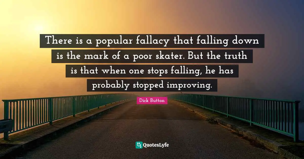 There is a popular fallacy that falling down is the mark of a poor skater. But the truth is that when one stops falling, he has probably stopped improving.