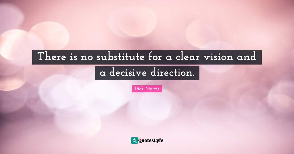 Dick Morris Quotes: "There is no substitute for a clear vision and a decisive direction."