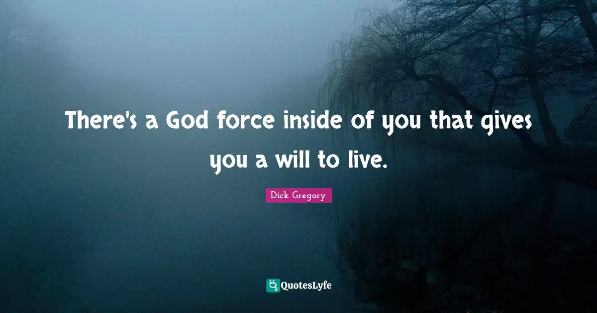 Dick Gregory Quotes: "There's a God force inside of you that gives you a will to live."