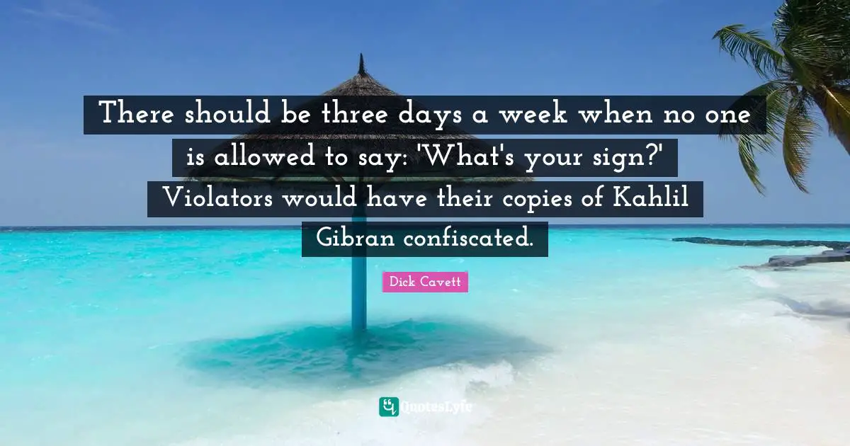 There should be three days a week when no one is allowed to say: 'What's your sign?' Violators would have their copies of Kahlil Gibran confiscated.