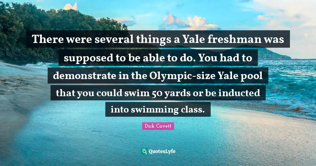 Freshman Quotes: "There were several things a Yale freshman was supposed to be able to do. You had to demonstrate in the Olympic-size Yale pool that you could swim 50 yards or be inducted into swimming class."