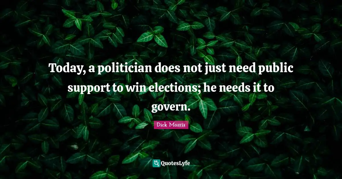 Dick Morris Quotes: "Today, a politician does not just need public support to win elections; he needs it to govern."