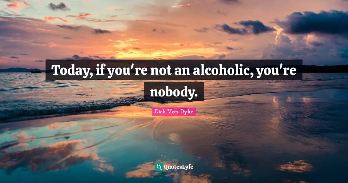 Today, if you're not an alcoholic, you're nobody.