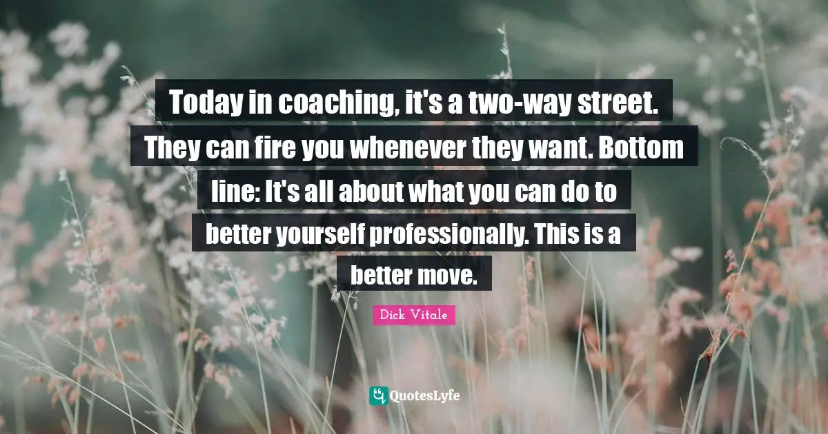 Today in coaching, it's a two-way street. They can fire you whenever they want. Bottom line: It's all about what you can do to better yourself professionally. This is a better move.