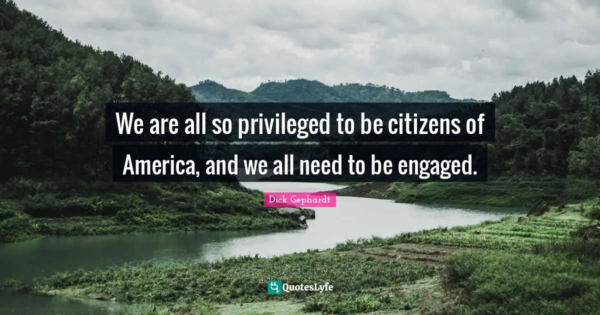 We are all so privileged to be citizens of America, and we all need to be engaged.