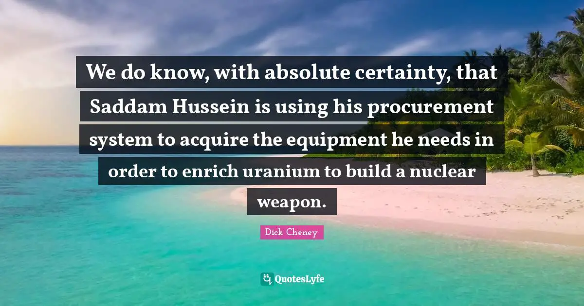 We do know, with absolute certainty, that Saddam Hussein is using his procurement system to acquire the equipment he needs in order to enrich uranium to build a nuclear weapon.