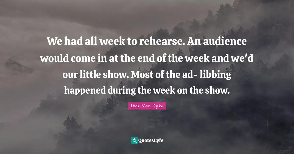 We had all week to rehearse. An audience would come in at the end of the week and we'd our little show. Most of the ad- libbing happened during the week on the show.