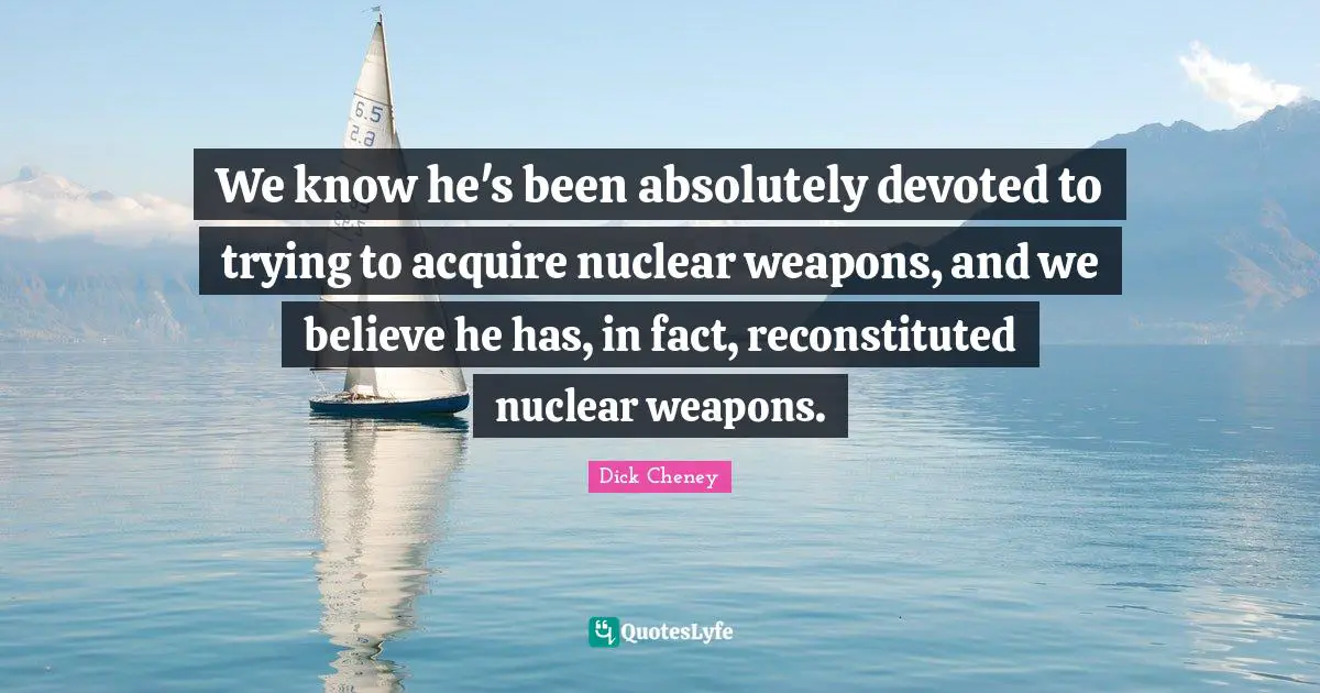 We know he's been absolutely devoted to trying to acquire nuclear weapons, and we believe he has, in fact, reconstituted nuclear weapons.