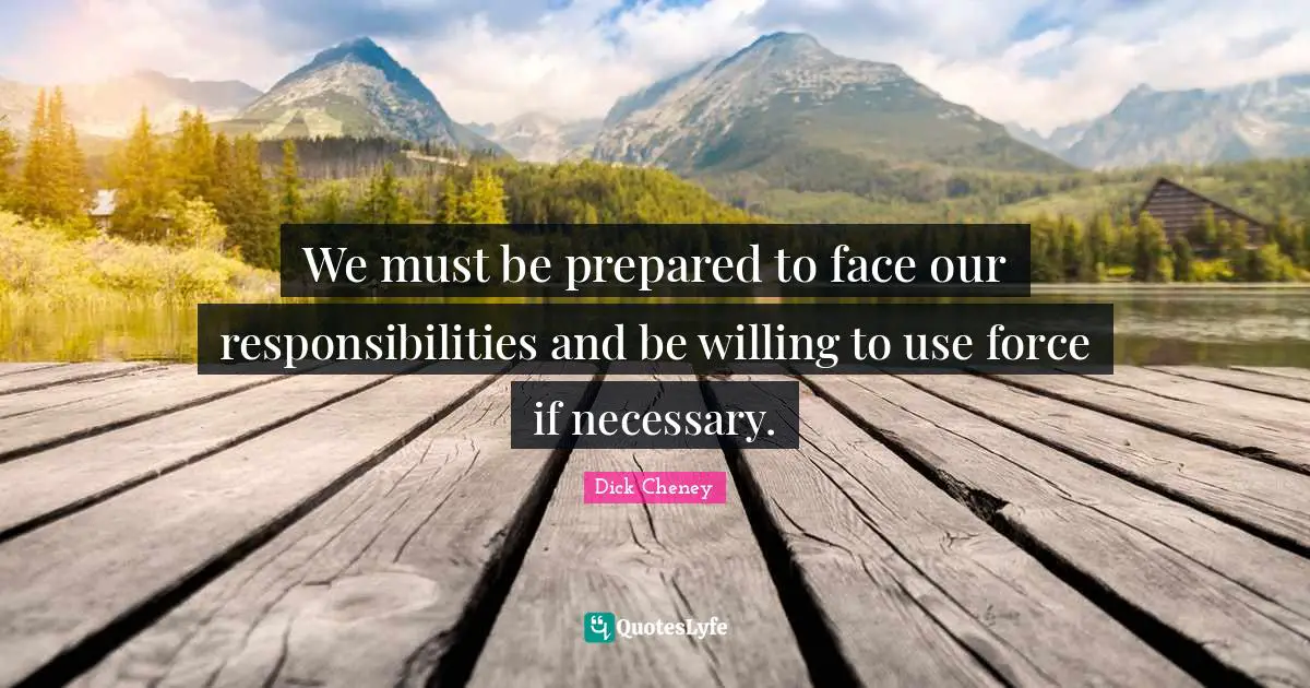 We must be prepared to face our responsibilities and be willing to use force if necessary.