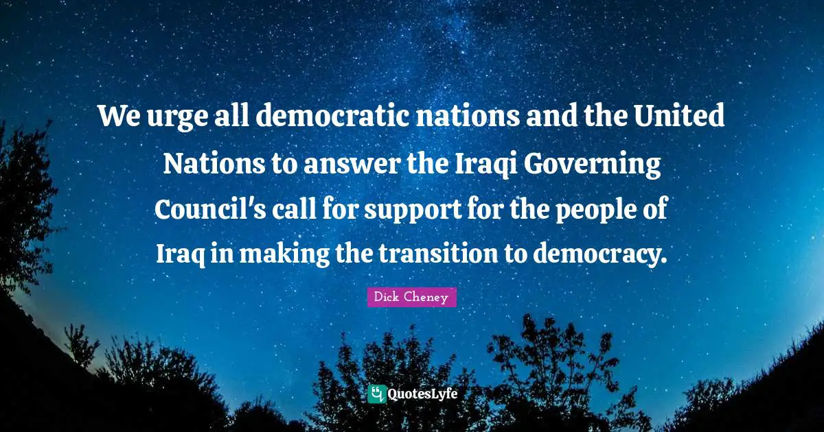 We urge all democratic nations and the United Nations to answer the Iraqi Governing Council's call for support for the people of Iraq in making the transition to democracy.