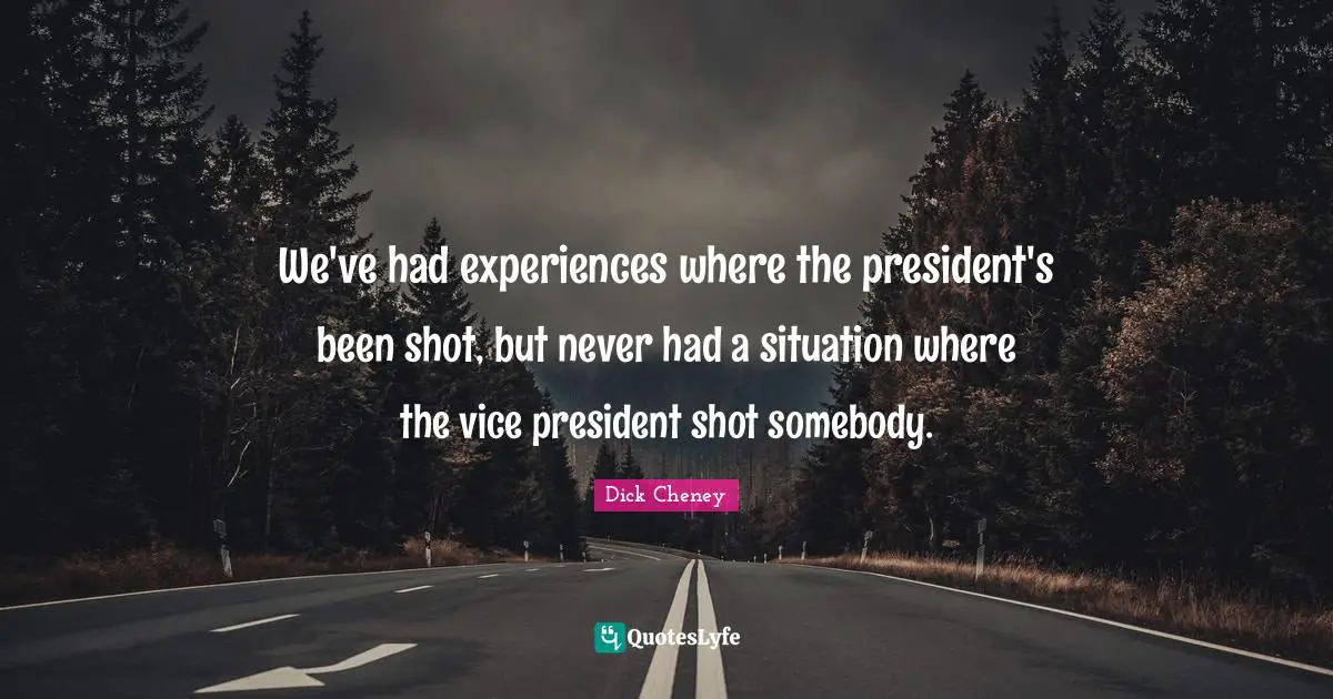 We've had experiences where the president's been shot, but never had a situation where the vice president shot somebody.