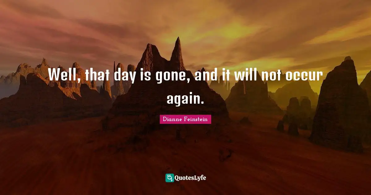 Well, that day is gone, and it will not occur again.