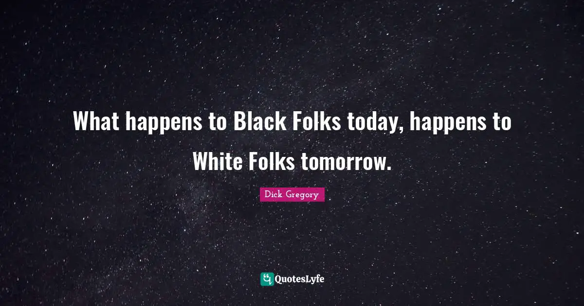 Dick Gregory Quotes: "What happens to Black Folks today, happens to White Folks tomorrow."