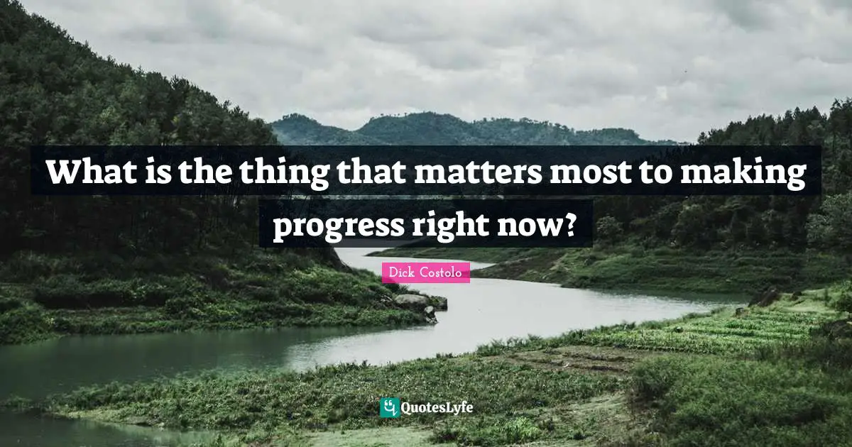 What is the thing that matters most to making progress right now?