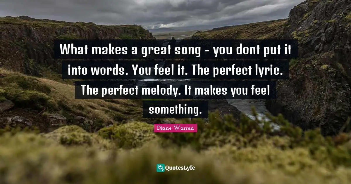 What makes a great song - you dont put it into words. You feel it. The perfect lyric. The perfect melody. It makes you feel something.