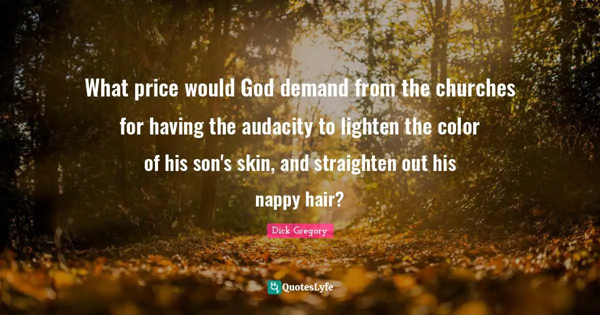 Dick Gregory Quotes: "What price would God demand from the churches for having the audacity to lighten the color of his son's skin, and straighten out his nappy hair?"