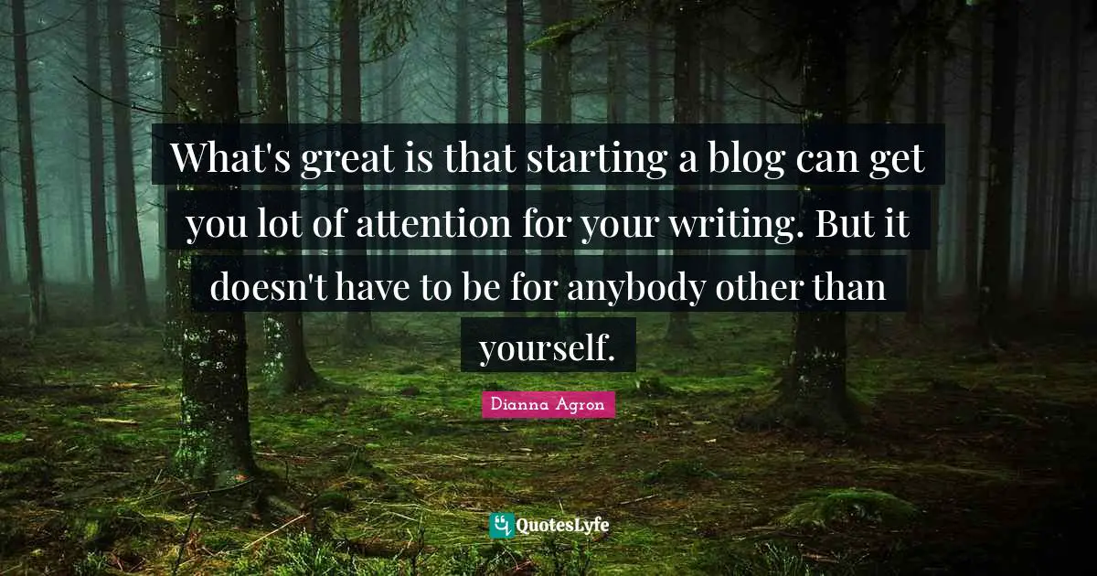 What's great is that starting a blog can get you lot of attention for your writing. But it doesn't have to be for anybody other than yourself.