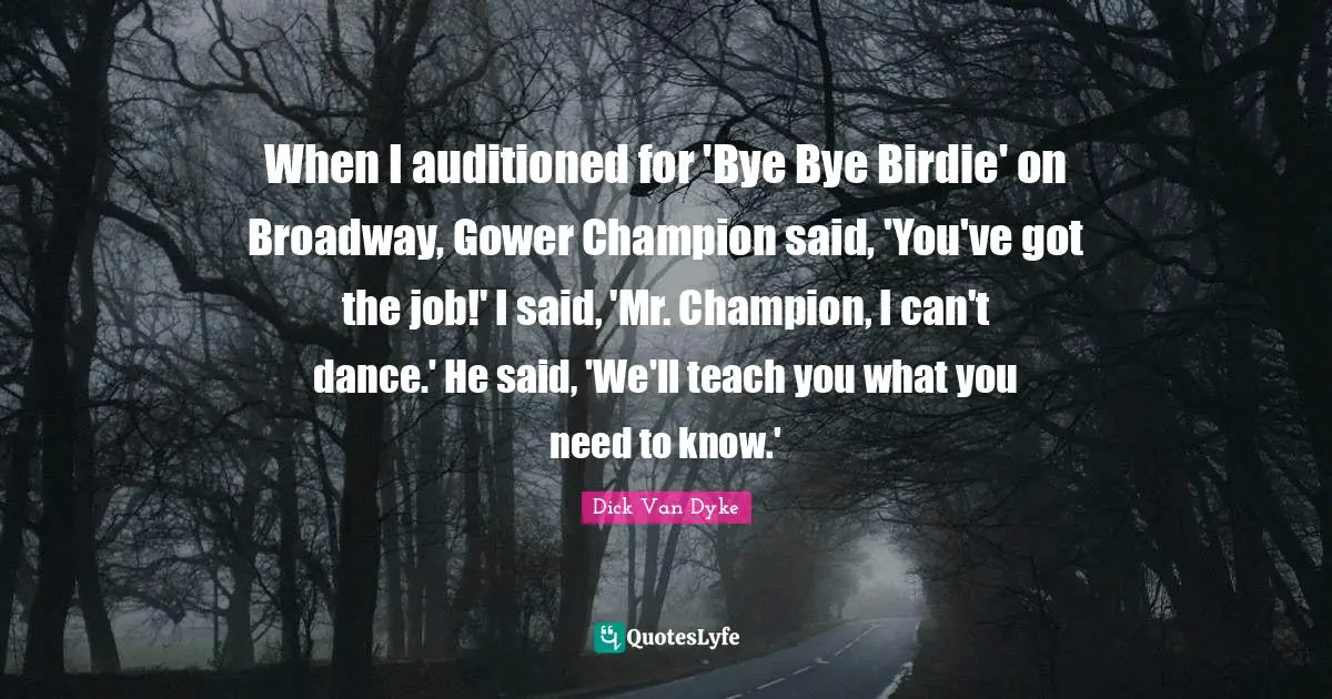 Bye Quotes: "When I auditioned for 'Bye Bye Birdie' on Broadway, Gower Champion said, 'You've got the job!' I said, 'Mr. Champion, I can't dance.' He said, 'We'll teach you what you need to know.'"