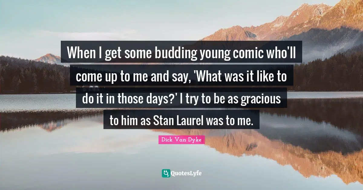 When I get some budding young comic who'll come up to me and say, 'What was it like to do it in those days?' I try to be as gracious to him as Stan Laurel was to me.