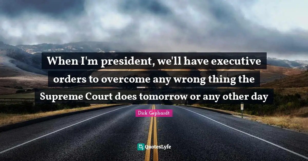 When I'm president, we'll have executive orders to overcome any wrong thing the Supreme Court does tomorrow or any other day