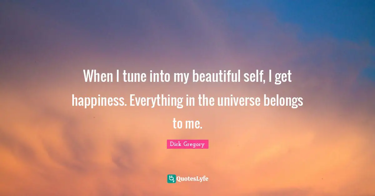 Dick Gregory Quotes: "When I tune into my beautiful self, I get happiness. Everything in the universe belongs to me."