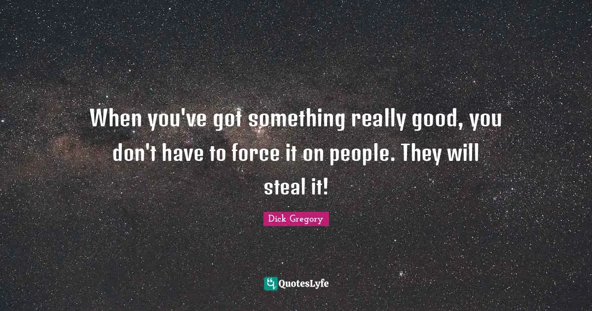 Dick Gregory Quotes: "When you've got something really good, you don't have to force it on people. They will steal it!"