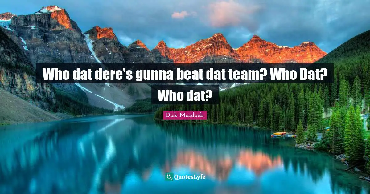 Who dat dere's gunna beat dat team? Who Dat? Who dat?