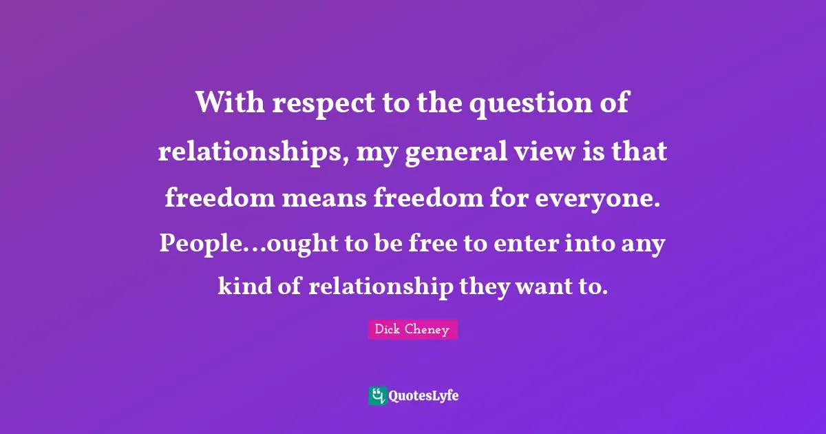 With respect to the question of relationships, my general view is that freedom means freedom for everyone. People...ought to be free to enter into any kind of relationship they want to.