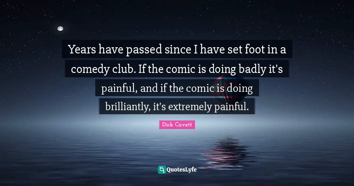Years have passed since I have set foot in a comedy club. If the comic is doing badly it's painful, and if the comic is doing brilliantly, it's extremely painful.