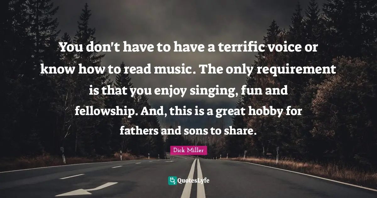 You don't have to have a terrific voice or know how to read music. The only requirement is that you enjoy singing, fun and fellowship. And, this is a great hobby for fathers and sons to share.