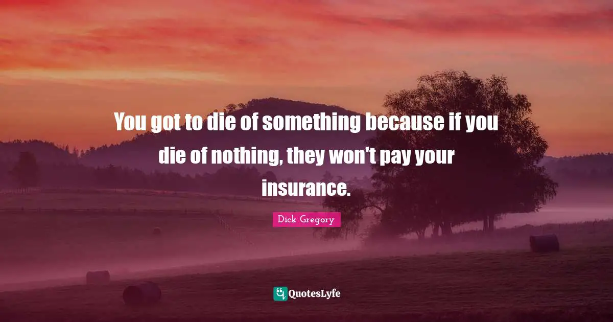 Dick Gregory Quotes: "You got to die of something because if you die of nothing, they won't pay your insurance."