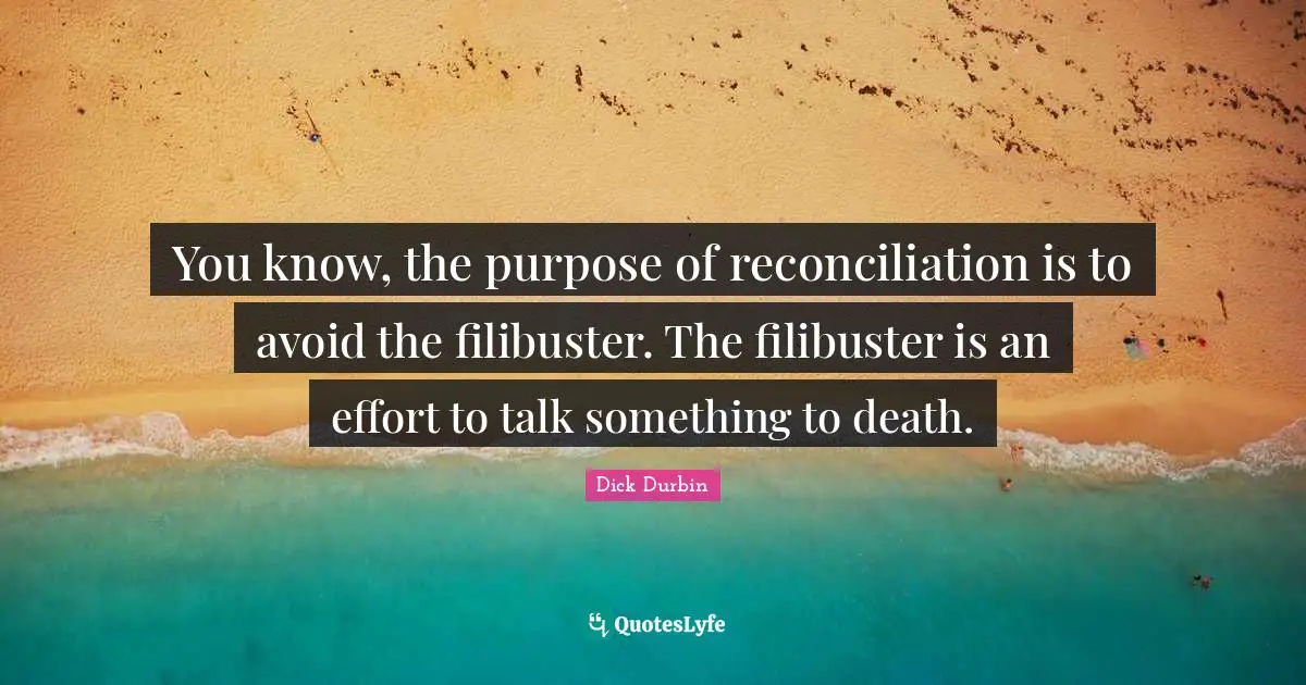 You know, the purpose of reconciliation is to avoid the filibuster. The filibuster is an effort to talk something to death.