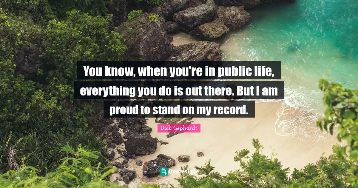 You know, when you're in public life, everything you do is out there. But I am proud to stand on my record.