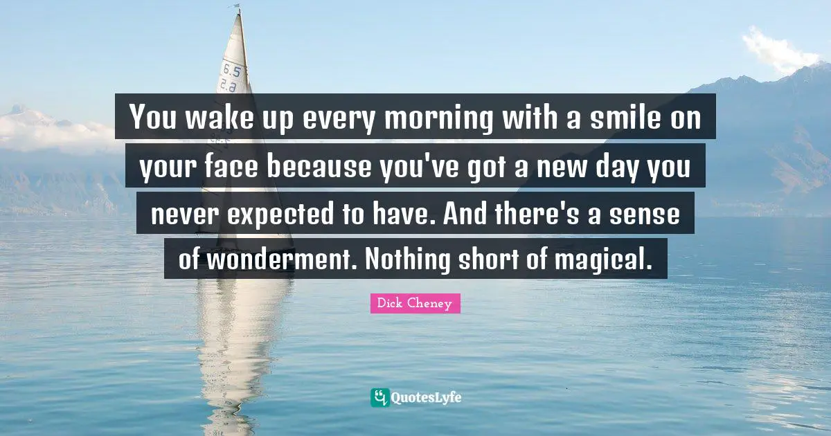 You wake up every morning with a smile on your face because you've got a new day you never expected to have. And there's a sense of wonderment. Nothing short of magical.