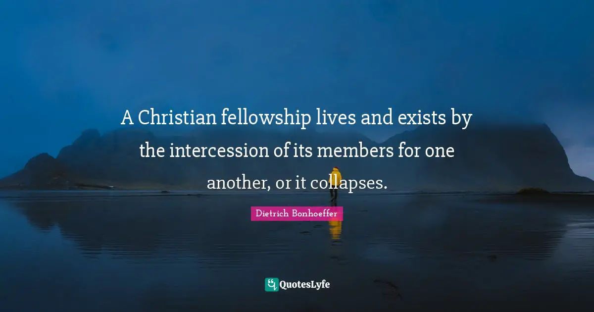 A Christian fellowship lives and exists by the intercession of its members for one another, or it collapses.