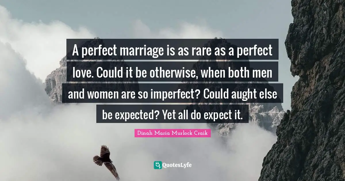 A perfect marriage is as rare as a perfect love. Could it be otherwise, when both men and women are so imperfect? Could aught else be expected? Yet all do expect it.