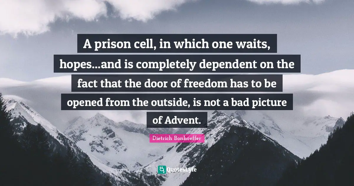 Dietrich Bonhoeffer Quotes: A prison cell, in which one waits, hopes...and is completely dependent on the fact that the door of freedom has to be opened from the outside, is not a bad picture of Advent.