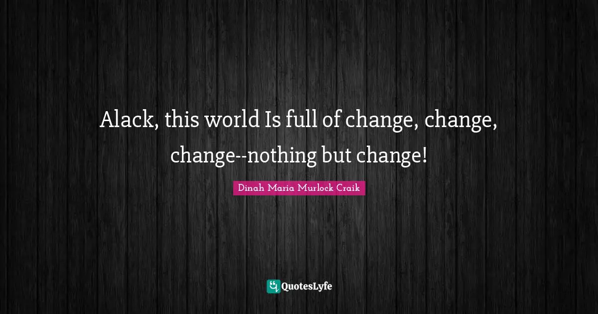 Alack, this world Is full of change, change, change--nothing but change!