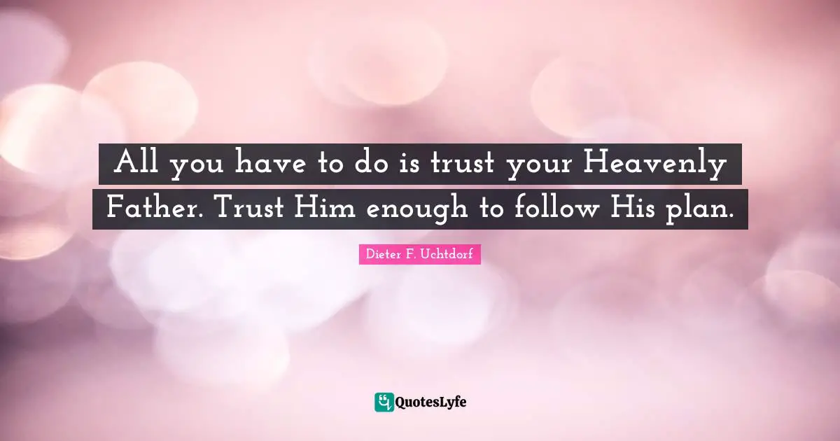 All you have to do is trust your Heavenly Father. Trust Him enough to follow His plan.
