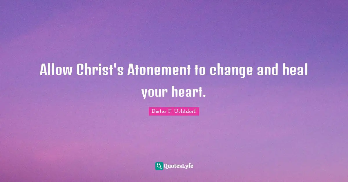 Allow Christ's Atonement to change and heal your heart.