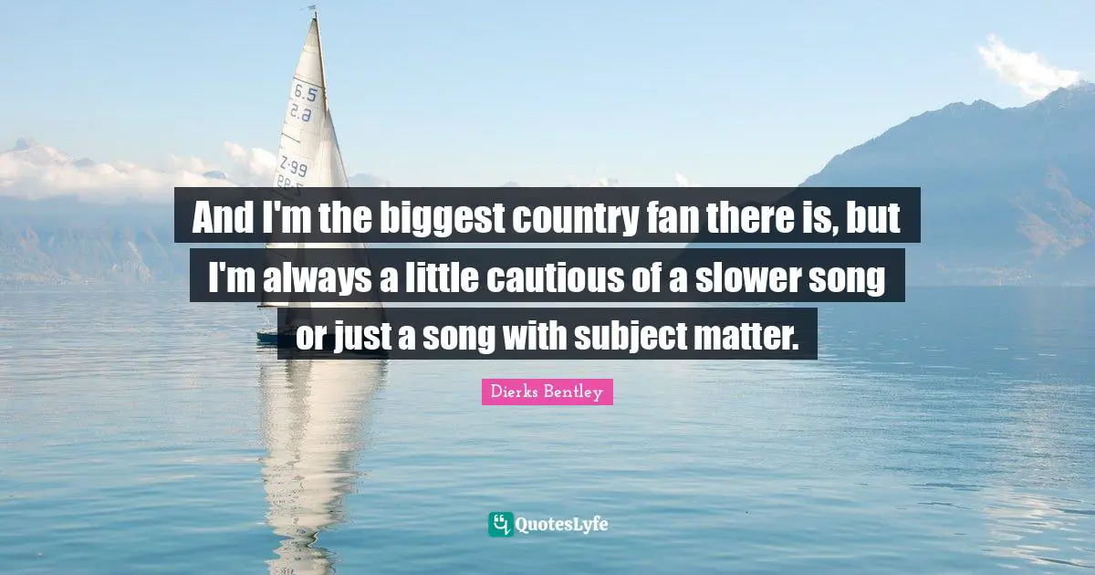 And I'm the biggest country fan there is, but I'm always a little cautious of a slower song or just a song with subject matter.