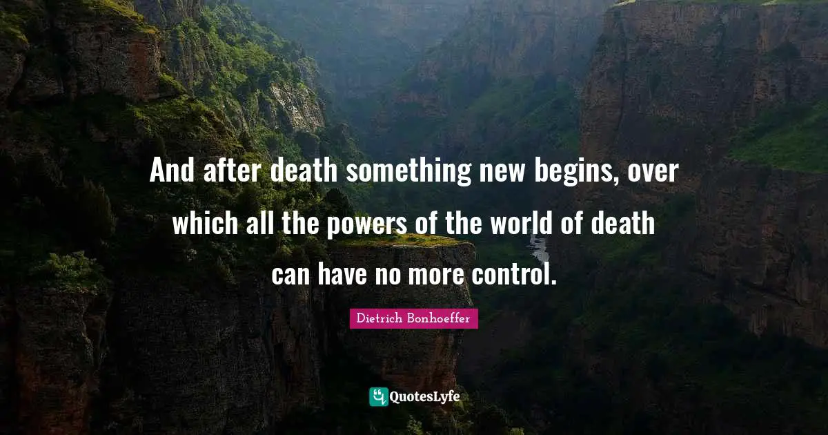 And after death something new begins, over which all the powers of the world of death can have no more control.