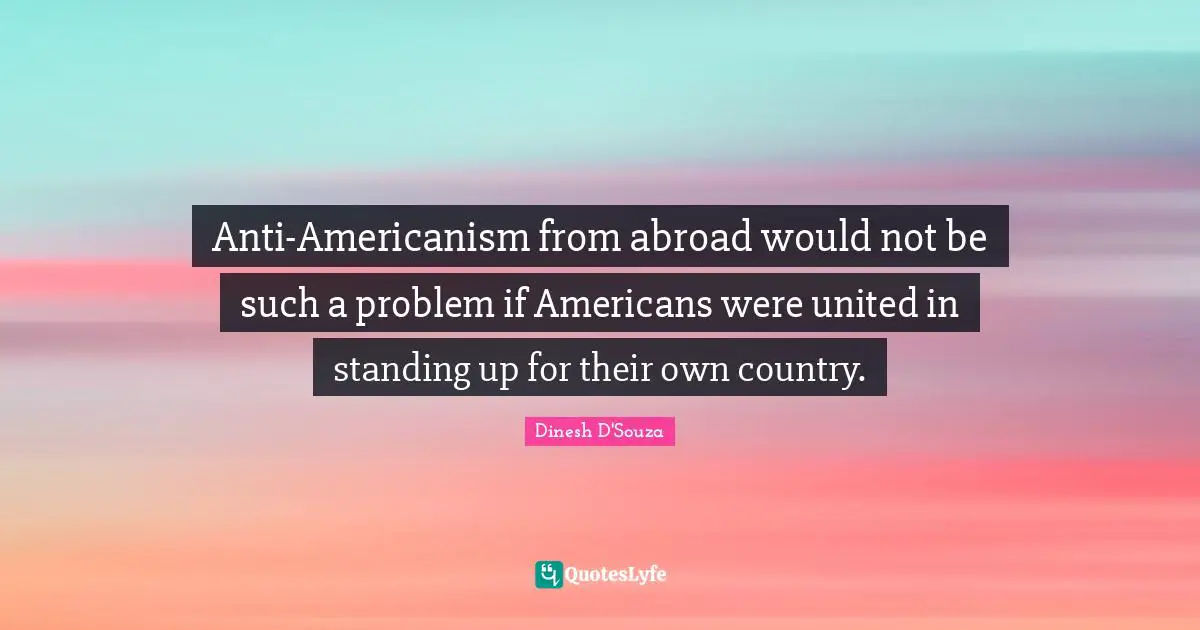 Dinesh D'Souza Quotes: "Anti-Americanism from abroad would not be such a problem if Americans were united in standing up for their own country."