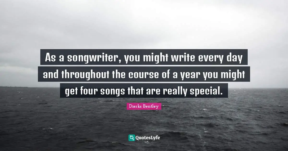 As a songwriter, you might write every day and throughout the course of a year you might get four songs that are really special.