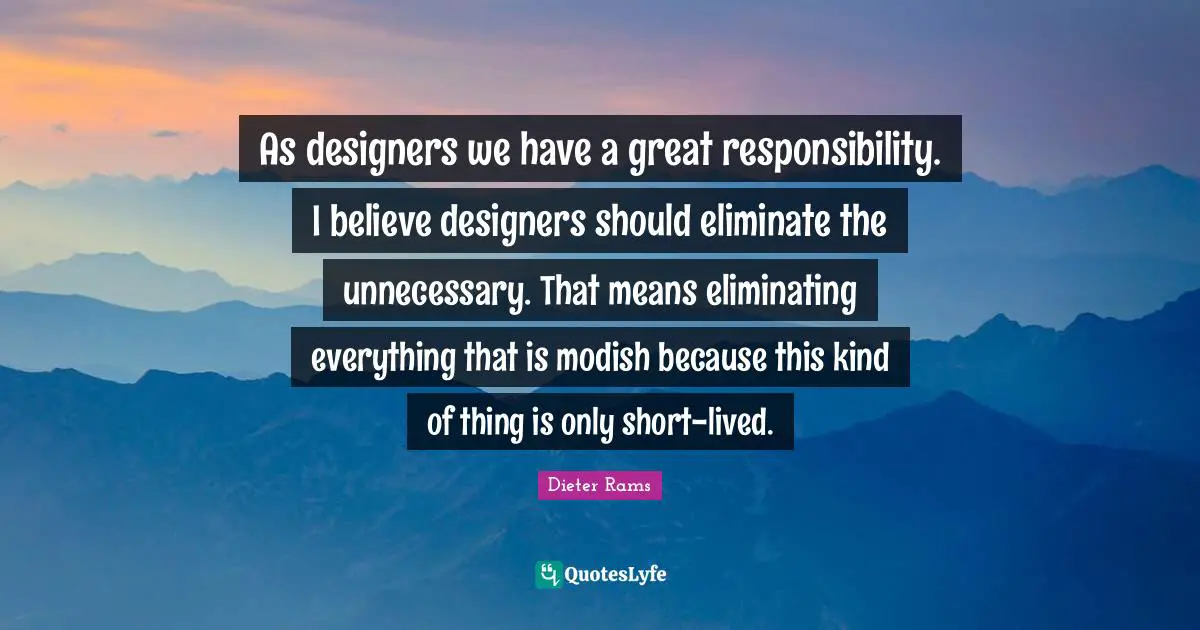 Eliminating Quotes: "As designers we have a great responsibility. I believe designers should eliminate the unnecessary. That means eliminating everything that is modish because this kind of thing is only short-lived."